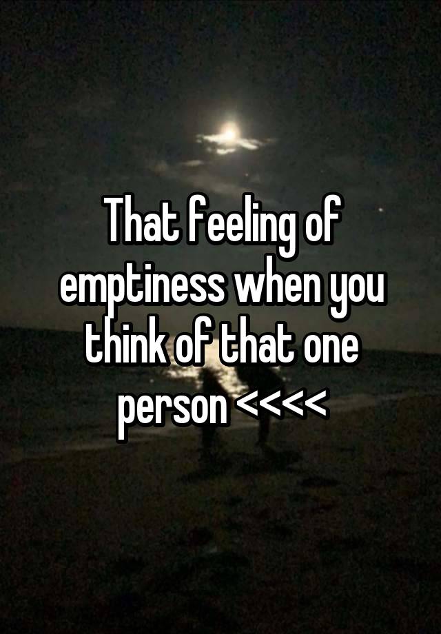 That feeling of emptiness when you think of that one person <<<<