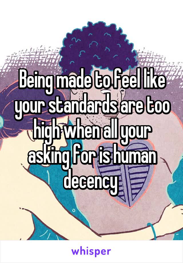 Being made to feel like your standards are too high when all your asking for is human decency 