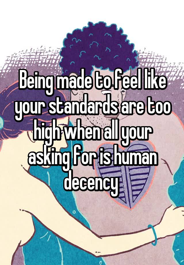 Being made to feel like your standards are too high when all your asking for is human decency 