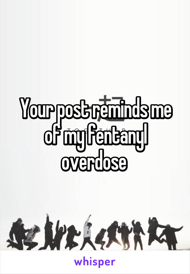 Your post reminds me of my fentanyl overdose 