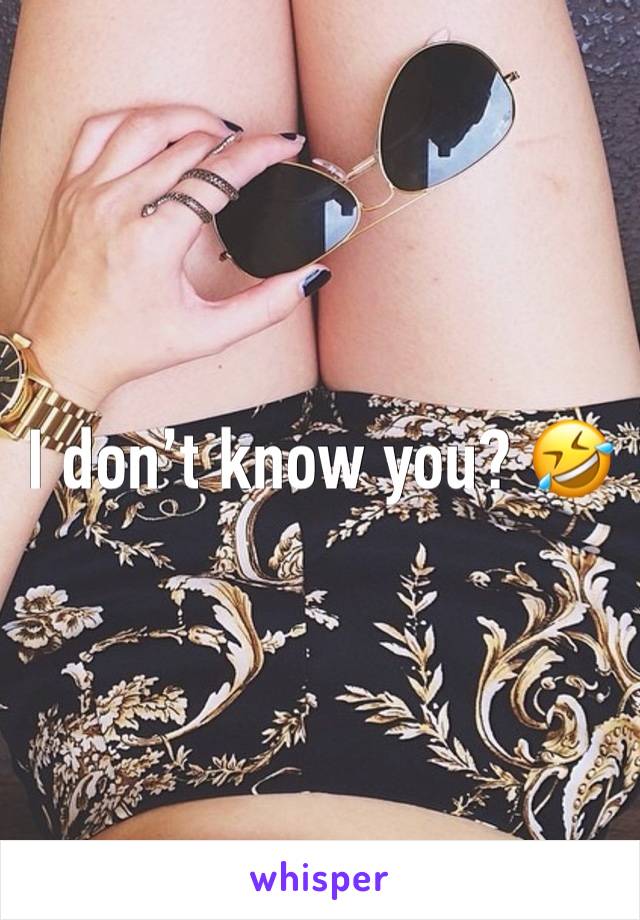 I don’t know you? 🤣
