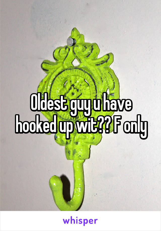 Oldest guy u have hooked up wit?? F only