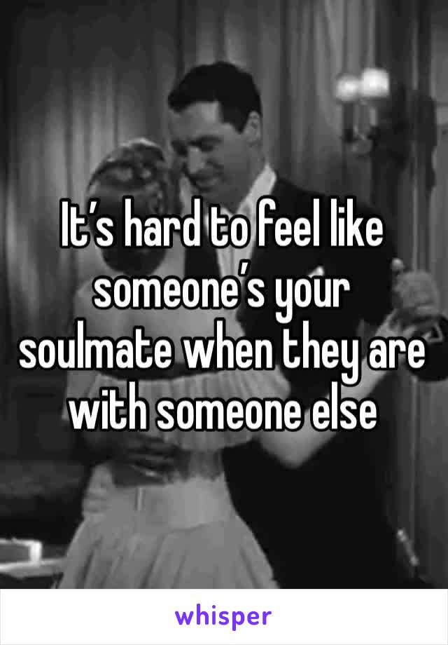 It’s hard to feel like someone’s your soulmate when they are with someone else