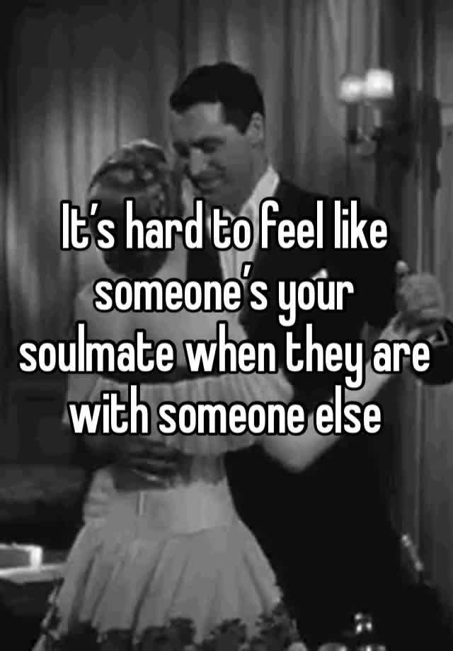 It’s hard to feel like someone’s your soulmate when they are with someone else