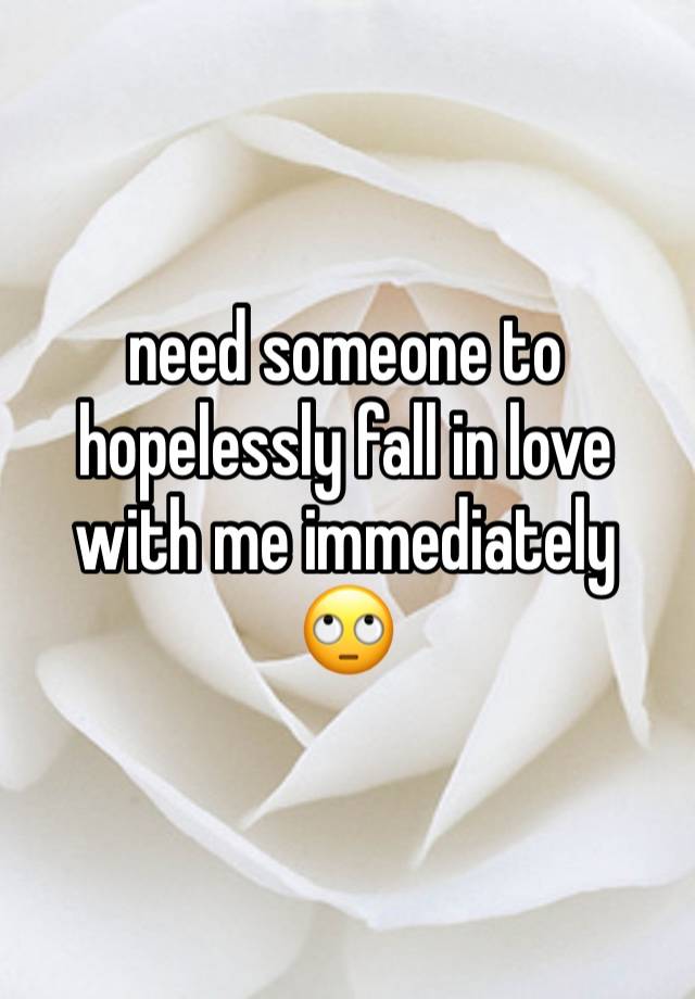 need someone to hopelessly fall in love with me immediately 🙄