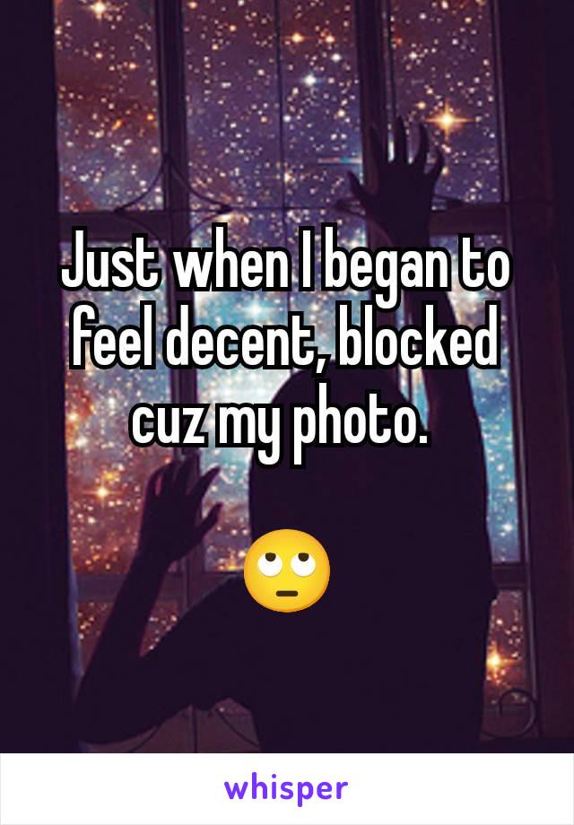 Just when I began to feel decent, blocked cuz my photo. 

🙄