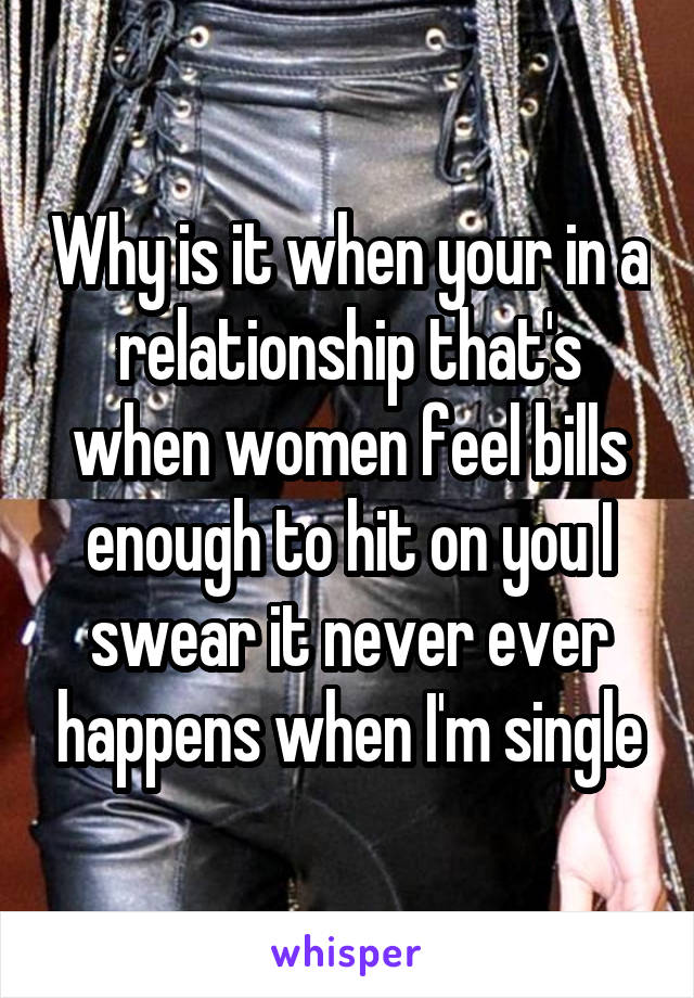 Why is it when your in a relationship that's when women feel bills enough to hit on you I swear it never ever happens when I'm single