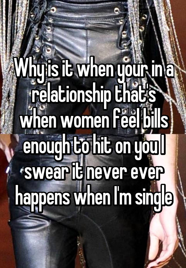 Why is it when your in a relationship that's when women feel bills enough to hit on you I swear it never ever happens when I'm single