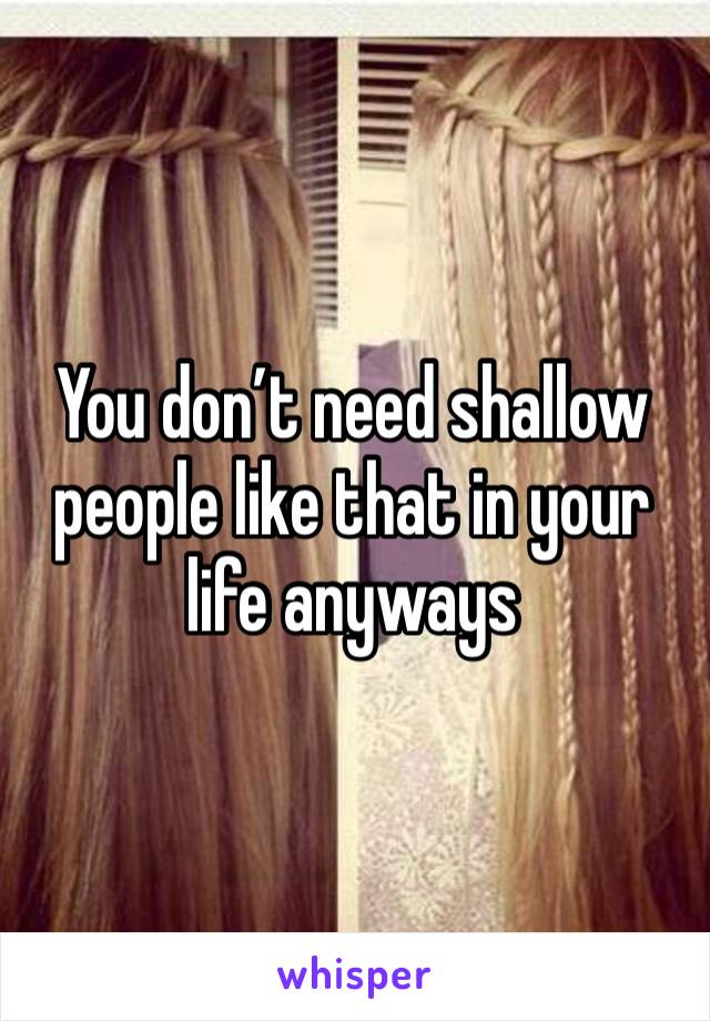 You don’t need shallow people like that in your life anyways 