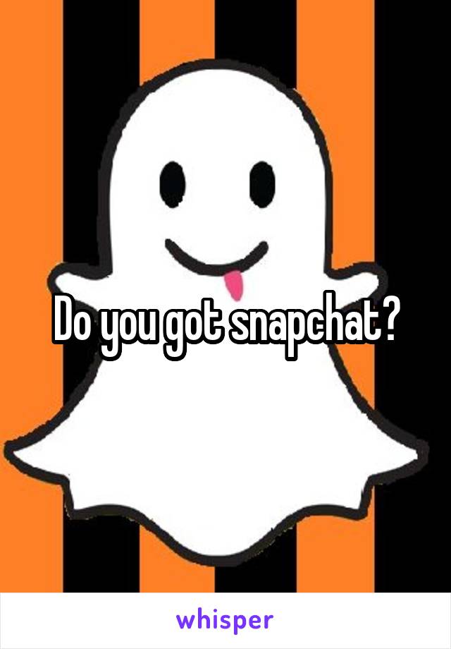 Do you got snapchat?