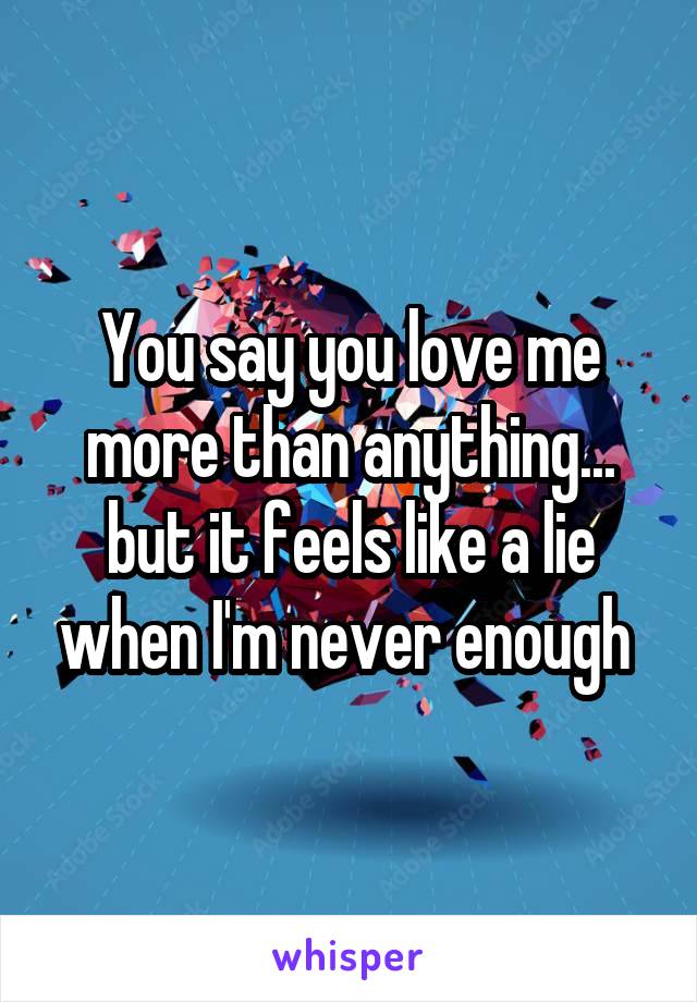 You say you love me more than anything... but it feels like a lie when I'm never enough 