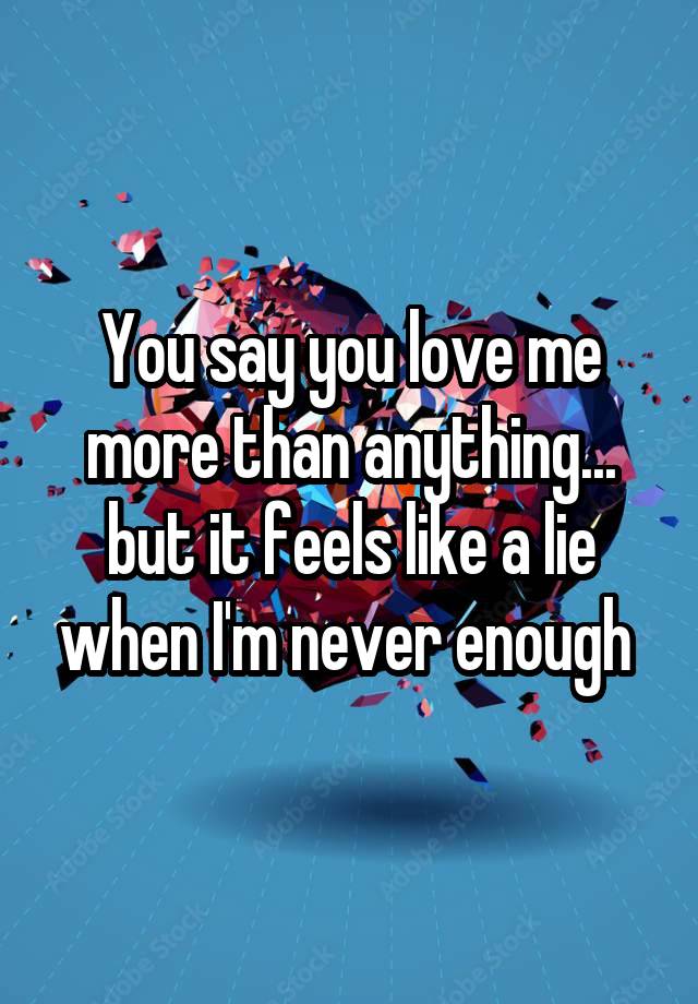 You say you love me more than anything... but it feels like a lie when I'm never enough 