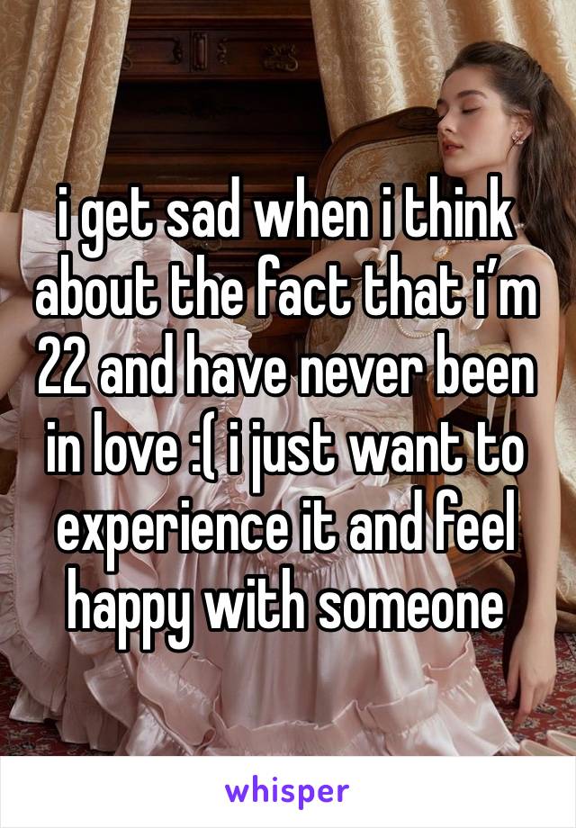 i get sad when i think about the fact that i’m 22 and have never been in love :( i just want to experience it and feel happy with someone 