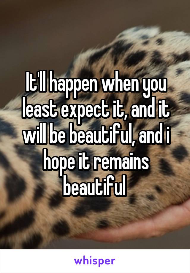 It'll happen when you least expect it, and it will be beautiful, and i hope it remains beautiful 