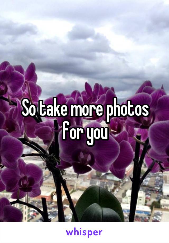 So take more photos for you