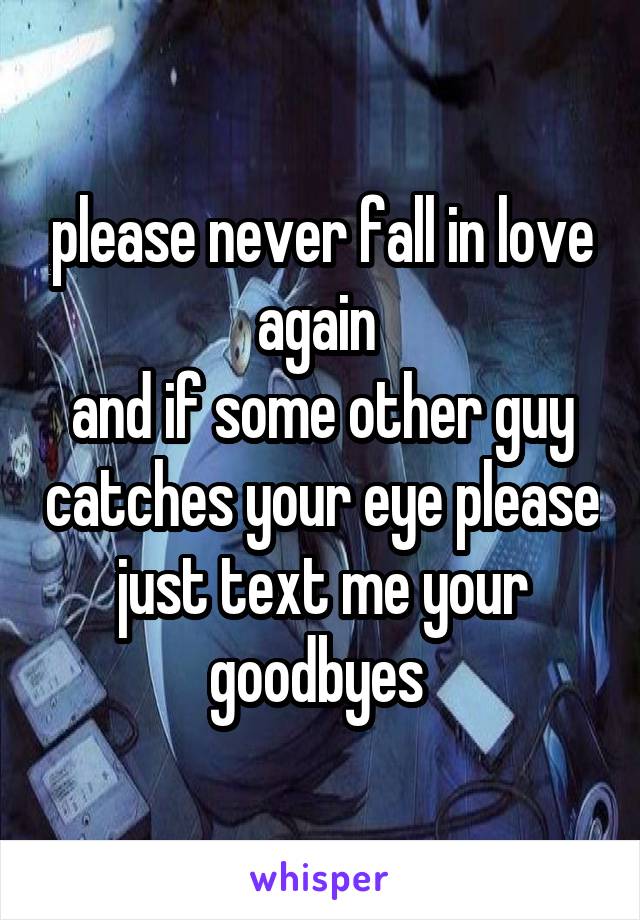please never fall in love again 
and if some other guy catches your eye please just text me your goodbyes 