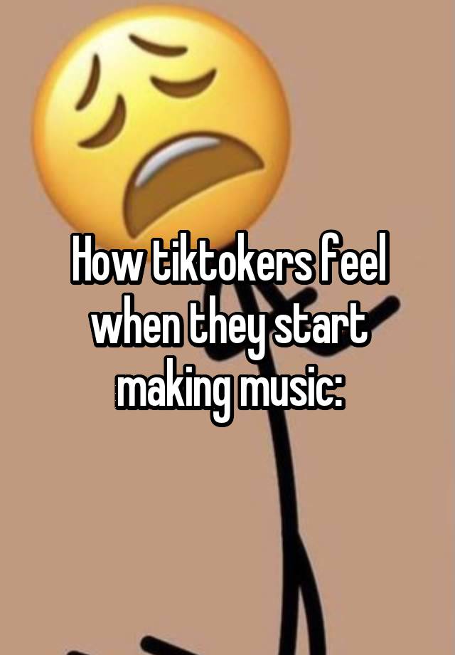 How tiktokers feel when they start making music: