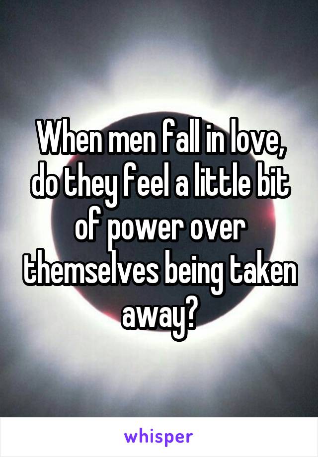 When men fall in love, do they feel a little bit of power over themselves being taken away?