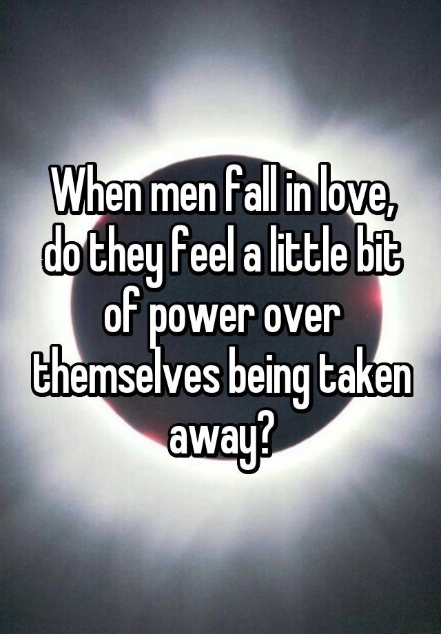 When men fall in love, do they feel a little bit of power over themselves being taken away?