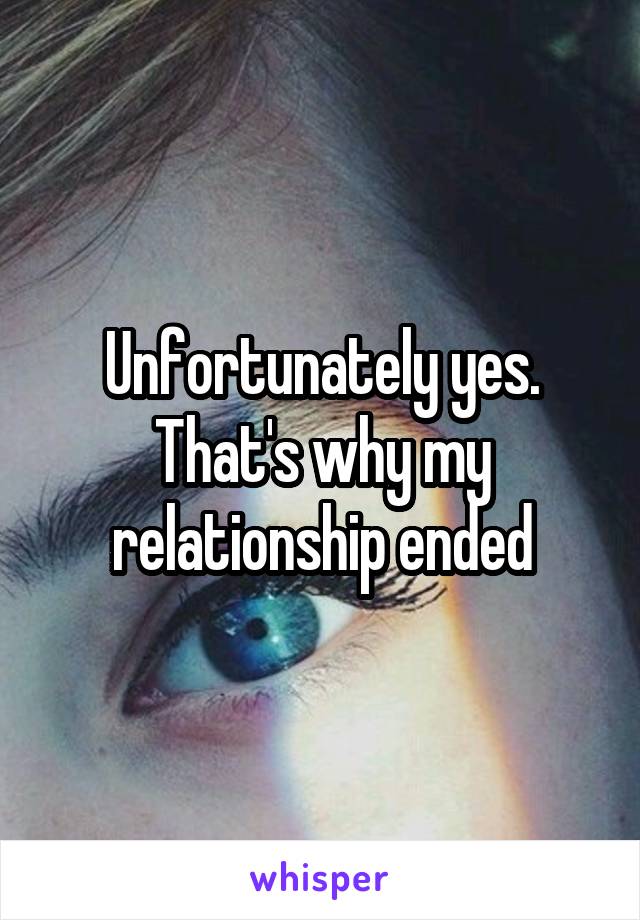 Unfortunately yes. That's why my relationship ended