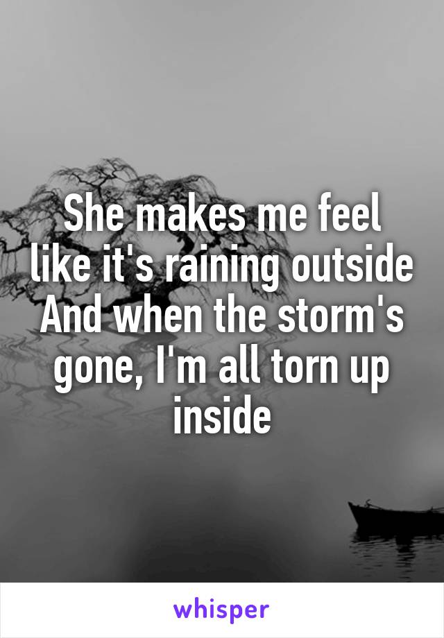 She makes me feel like it's raining outside
And when the storm's gone, I'm all torn up inside