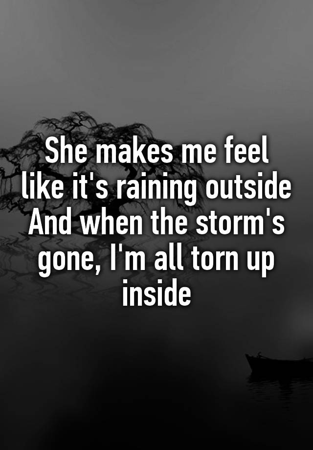 She makes me feel like it's raining outside
And when the storm's gone, I'm all torn up inside