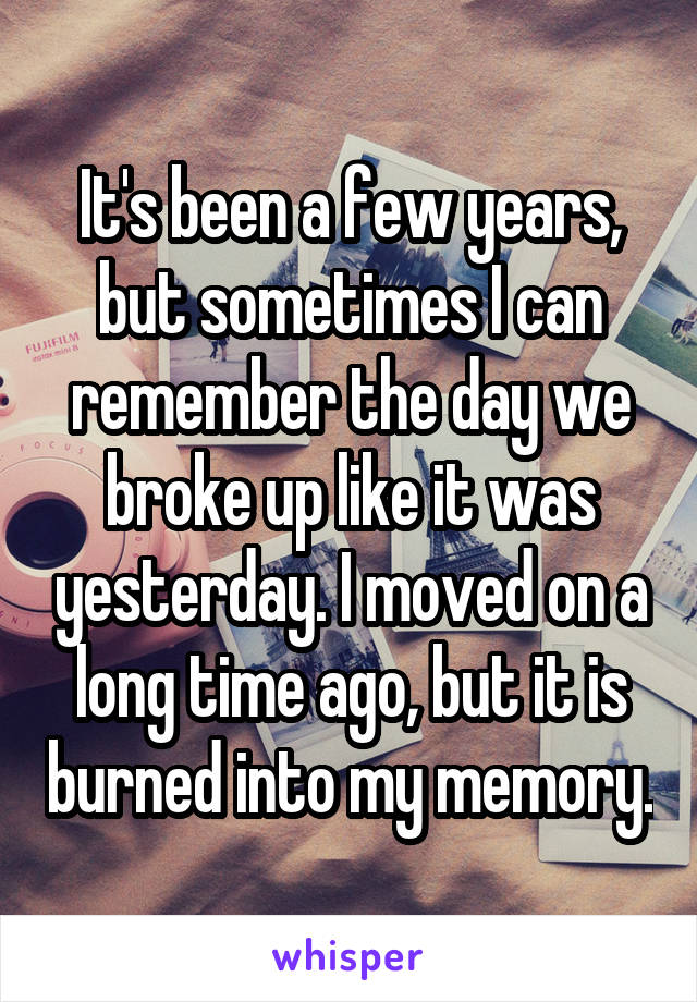 It's been a few years, but sometimes I can remember the day we broke up like it was yesterday. I moved on a long time ago, but it is burned into my memory.