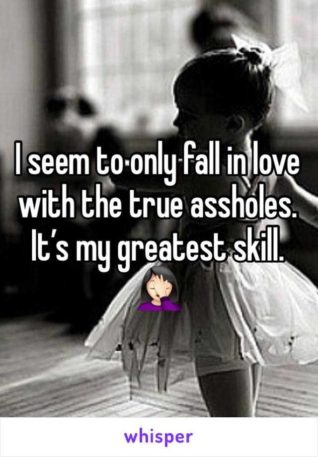 I seem to only fall in love with the true assholes.  It’s my greatest skill.
🤦🏻‍♀️