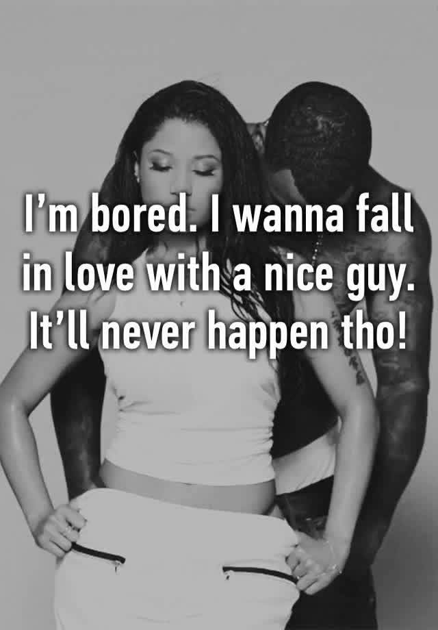 I’m bored. I wanna fall in love with a nice guy.
It’ll never happen tho!
