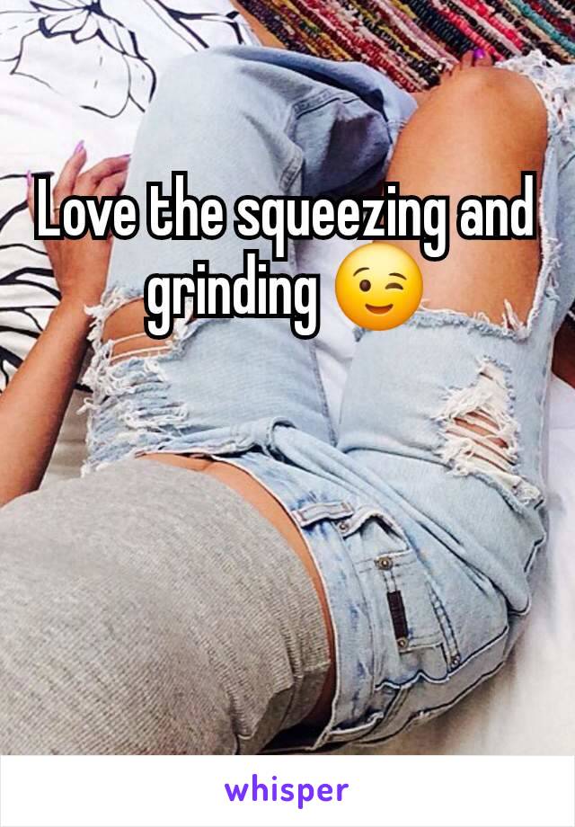 Love the squeezing and grinding 😉
