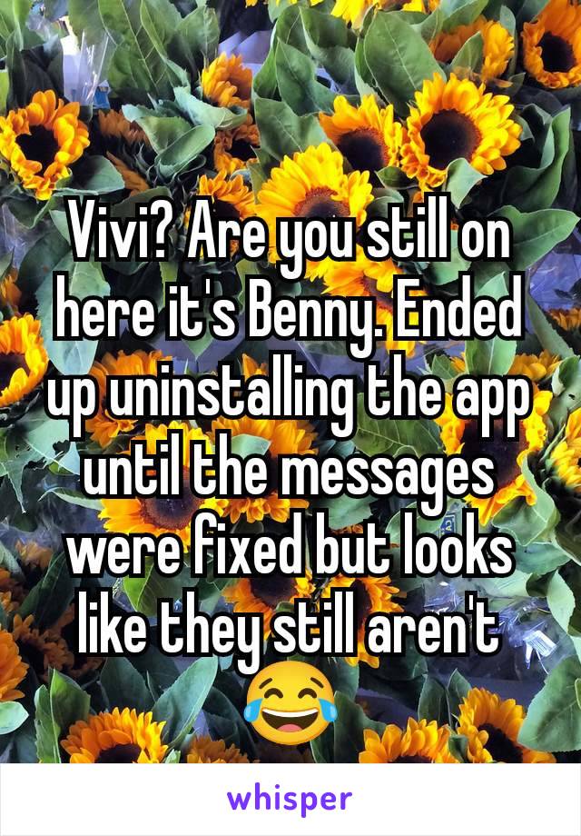 Vivi? Are you still on here it's Benny. Ended up uninstalling the app until the messages were fixed but looks like they still aren't 😂