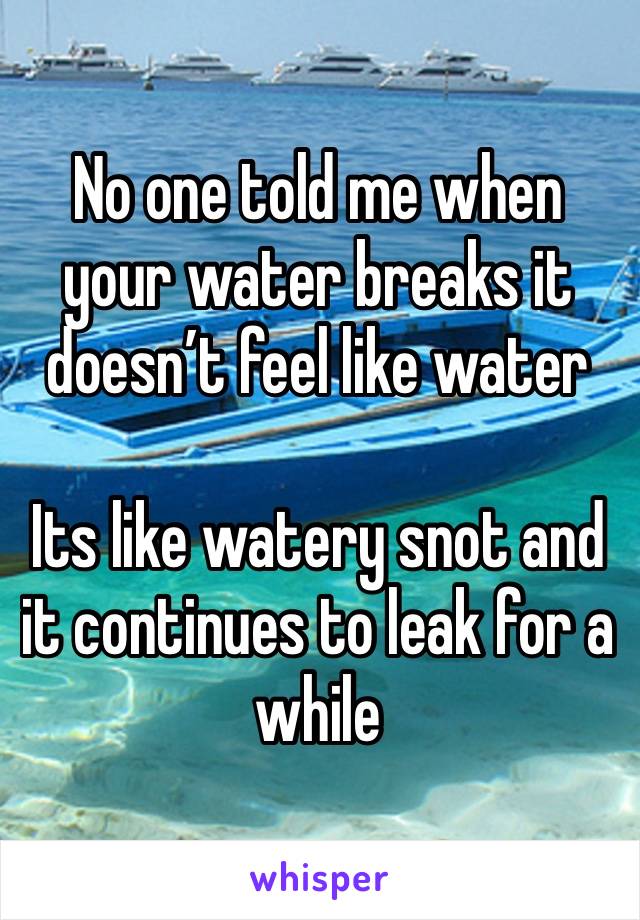 No one told me when your water breaks it doesn’t feel like water

Its like watery snot and it continues to leak for a while