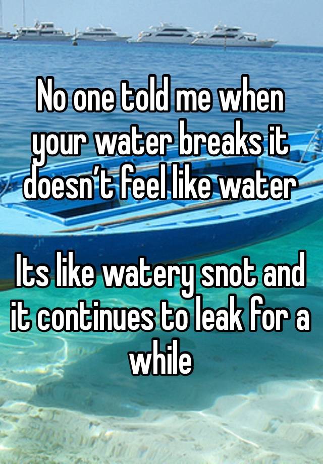 No one told me when your water breaks it doesn’t feel like water

Its like watery snot and it continues to leak for a while