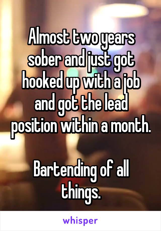 Almost two years sober and just got hooked up with a job and got the lead position within a month.

Bartending of all things.