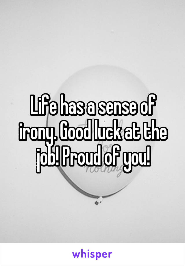 Life has a sense of irony. Good luck at the job! Proud of you!