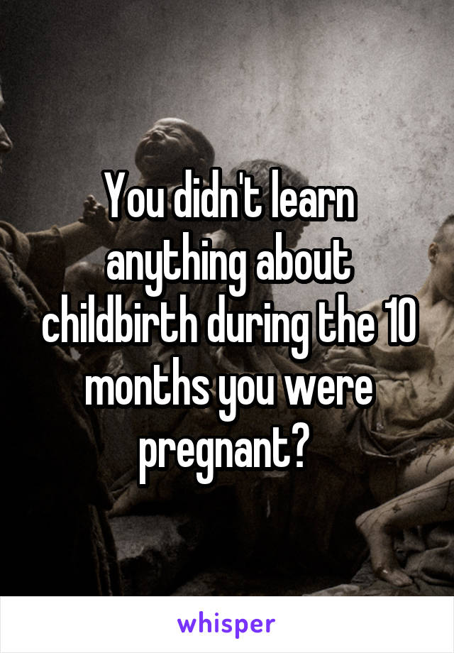 You didn't learn anything about childbirth during the 10 months you were pregnant? 