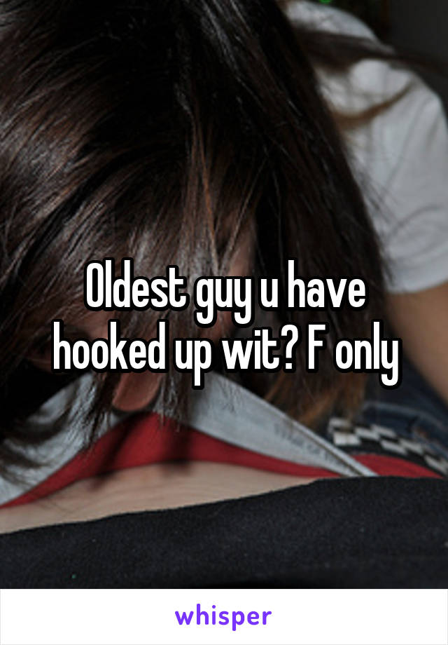 Oldest guy u have hooked up wit? F only