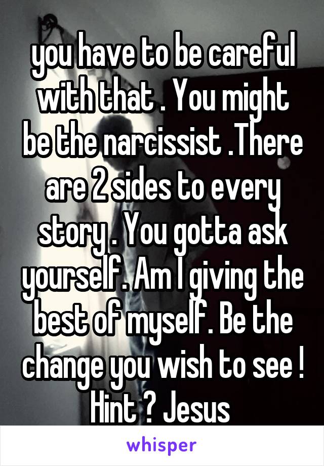 you have to be careful with that . You might be the narcissist .There are 2 sides to every story . You gotta ask yourself. Am I giving the best of myself. Be the change you wish to see ! Hint ? Jesus 