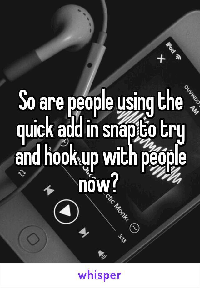 So are people using the quick add in snap to try and hook up with people now? 