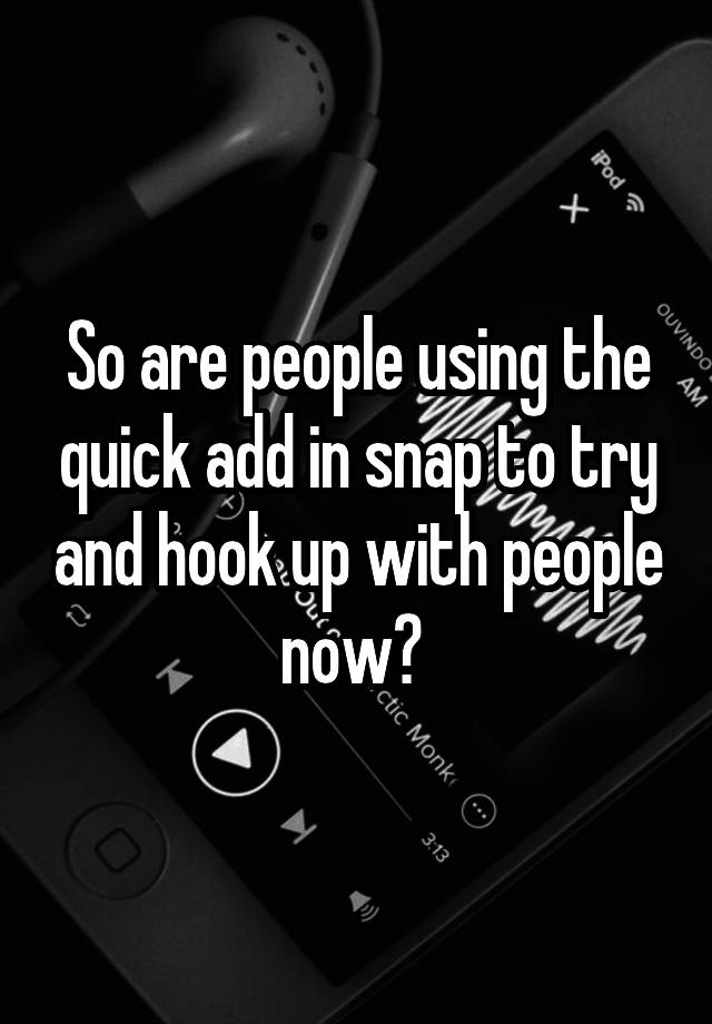 So are people using the quick add in snap to try and hook up with people now? 
