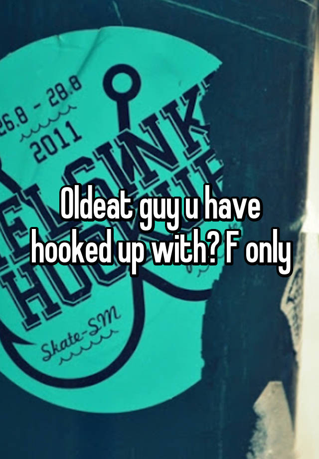 Oldeat guy u have hooked up with? F only