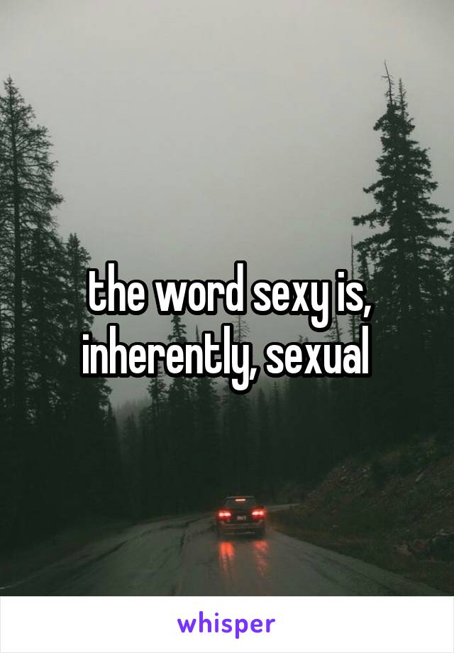 the word sexy is, inherently, sexual 