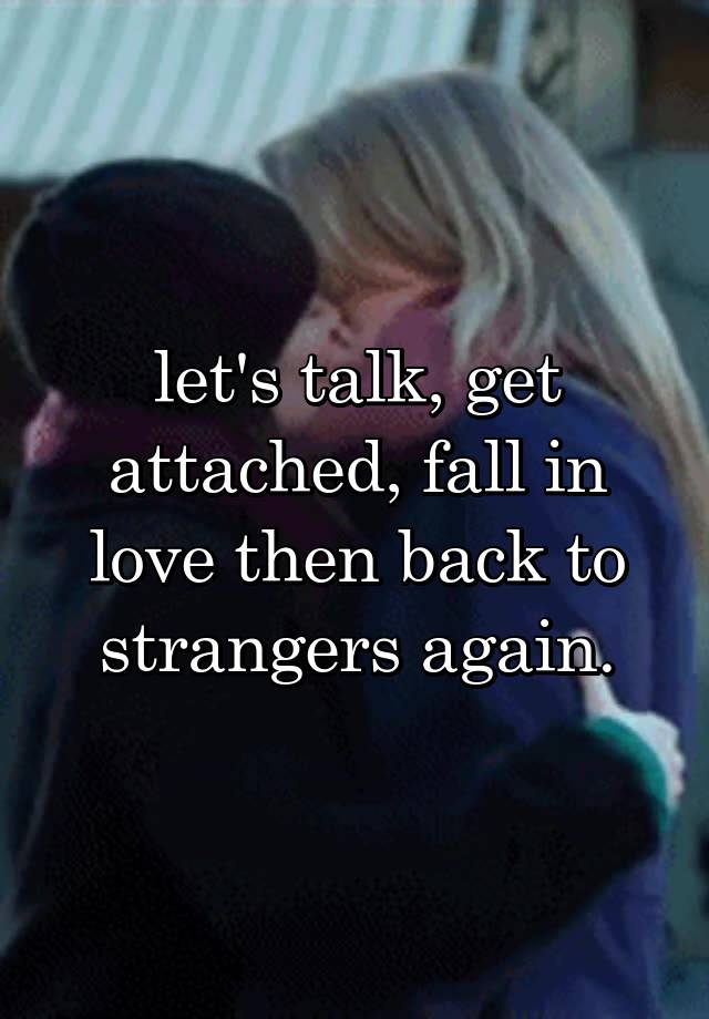 let's talk, get attached, fall in love then back to strangers again.