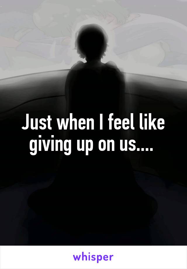 Just when I feel like giving up on us.... 