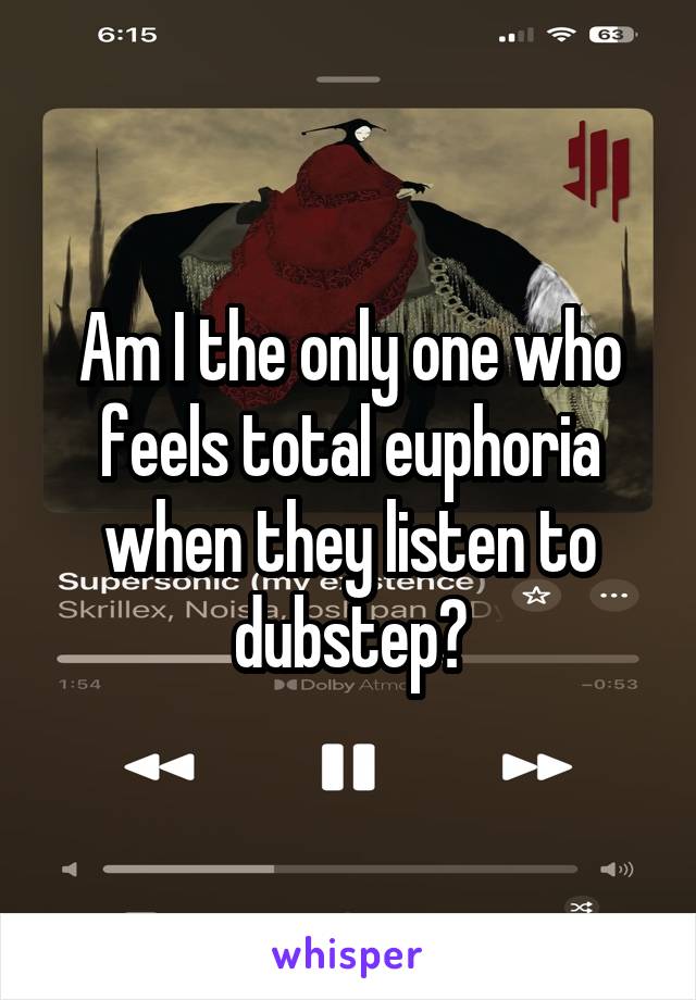 Am I the only one who feels total euphoria when they listen to dubstep?