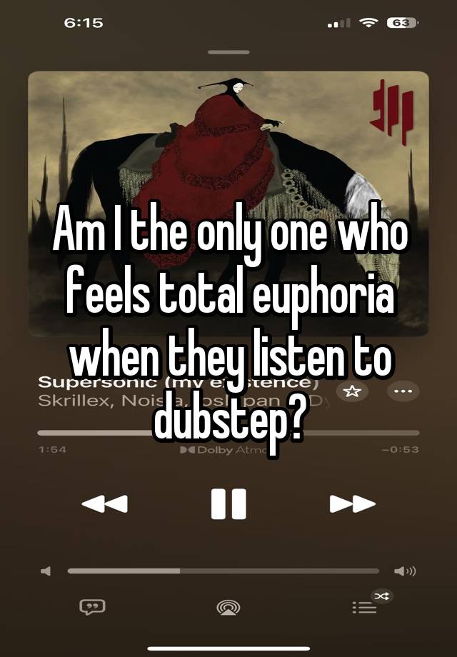 Am I the only one who feels total euphoria when they listen to dubstep?