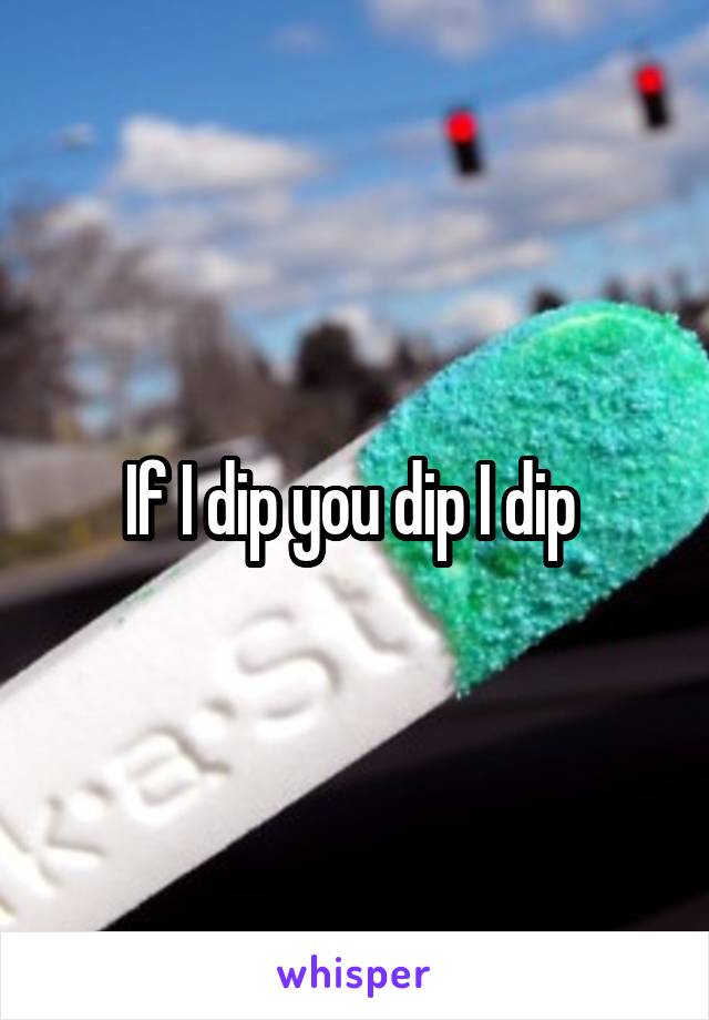 If I dip you dip I dip 