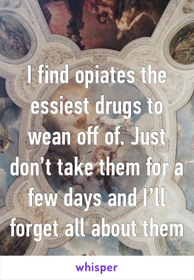 I find opiates the essiest drugs to wean off of. Just don’t take them for a few days and I’ll forget all about them