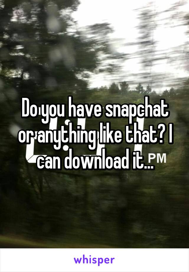 Do you have snapchat or anything like that? I can download it...