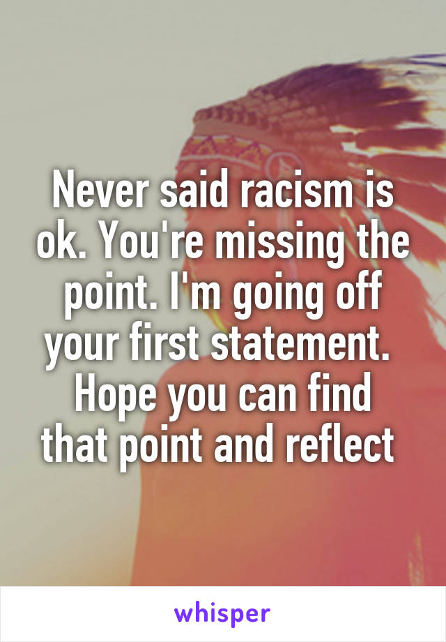  Never said racism is ok. You're missing the point. I'm going off your first statement. 
Hope you can find that point and reflect 